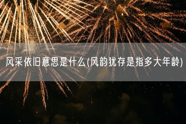 风采依旧意思是什么(风韵犹存是指多大年龄)(图1)