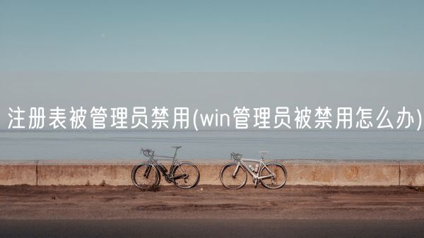注册表被管理员禁用(win管理员被禁用怎么办)(图1) 注册表被管理员禁用(win管理员被禁用怎么办)(图1)