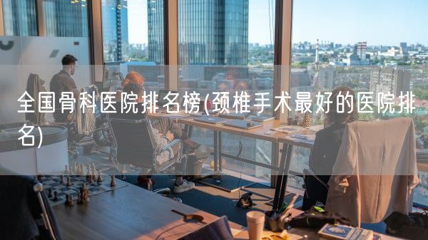 全国骨科医院排名榜(颈椎手术最好的医院排名)(图1)