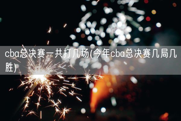 cba总决赛一共打几场(今年cba总决赛几局几胜)(图1)