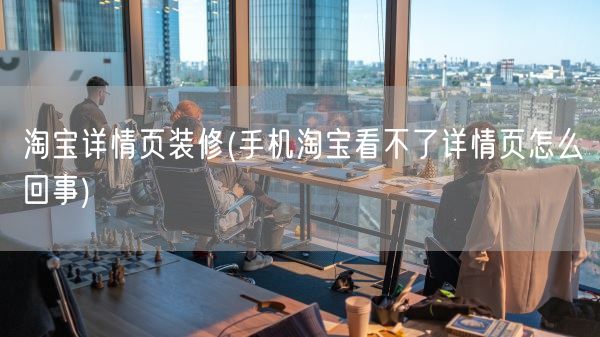 淘宝详情页装修(手机淘宝看不了详情页怎么回事)(图1)