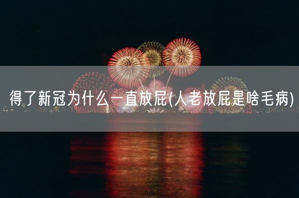 得了新冠为什么一直放屁(人老放屁是啥毛病)(图1)