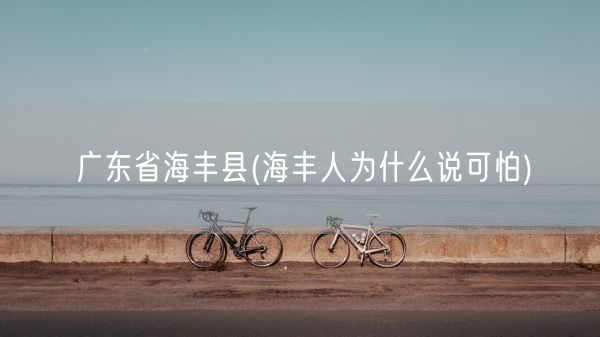 广东省海丰县(海丰人为什么说可怕)(图1)