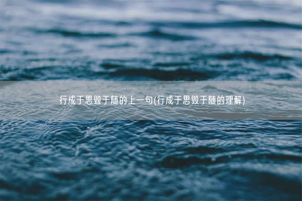 行成于思毁于随的上一句(行成于思毁于随的理解)(图1) 行成于思毁于随的上一句(行成于思毁于随的理解)(图1)