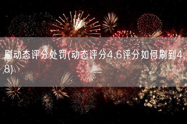 刷动态评分处罚(动态评分4.6评分如何刷到4.8)(图1)