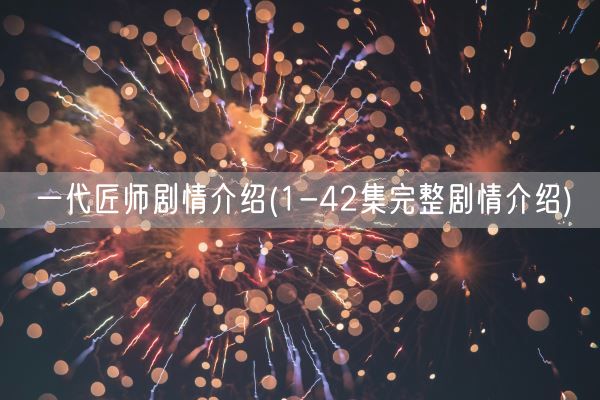 一代匠师剧情介绍(1-42集完整剧情介绍)(图1)