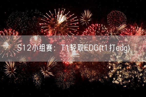 S12小组赛：T1轻取EDG(t1打edg)(图1)