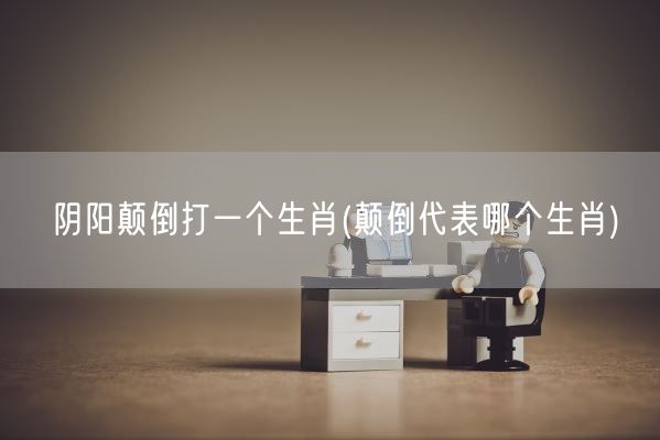阴阳颠倒打一个生肖(颠倒代表哪个生肖)(图1)