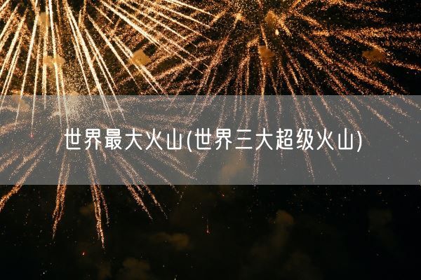 世界最大火山(世界三大超级火山)(图1)