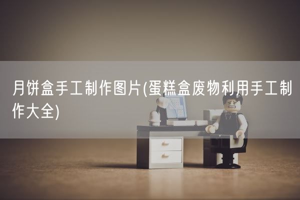 月饼盒手工制作图片(蛋糕盒废物利用手工制作大全)(图1)