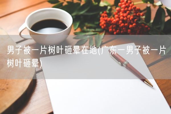 男子被一片树叶砸晕在地(广东一男子被一片树叶砸晕)(图1)