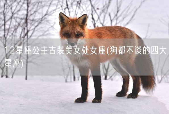 12星座公主古装美女处女座(狗都不谈的四大星座)(图1)