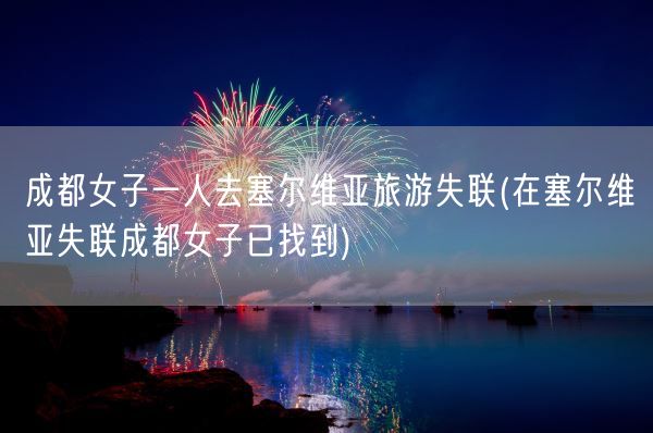 成都女子一人去塞尔维亚旅游失联(在塞尔维亚失联成都女子已找到)(图1)