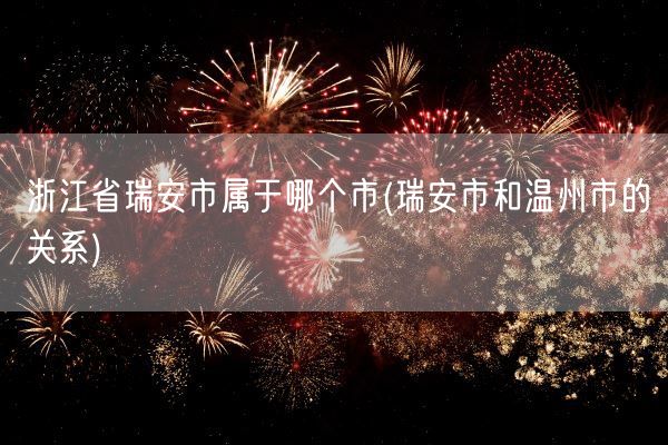 浙江省瑞安市属于哪个市(瑞安市和温州市的关系)(图1)