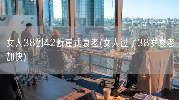 女人38到42断崖式衰老(女人过了38岁衰老加快)(图1)