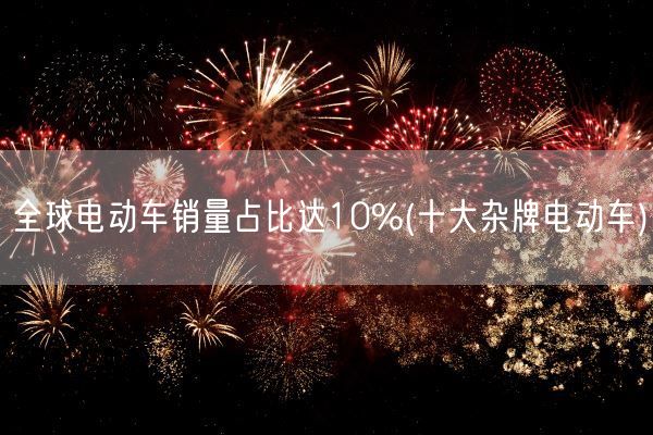 全球电动车销量占比达10%(十大杂牌电动车)(图1)
