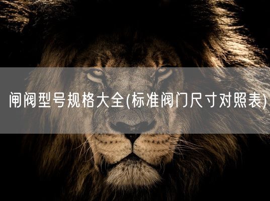 闸阀型号规格大全(标准阀门尺寸对照表)(图1)