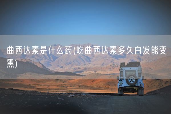 曲西达素是什么药(吃曲西达素多久白发能变黑)(图1)