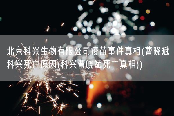 北京科兴生物有限公司疫苗事件真相(曹晓斌科兴死亡原因(科兴曹晓斌死亡真相))(图1)