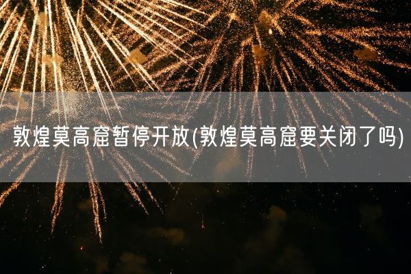 敦煌莫高窟暂停开放(敦煌莫高窟要关闭了吗)(图1)