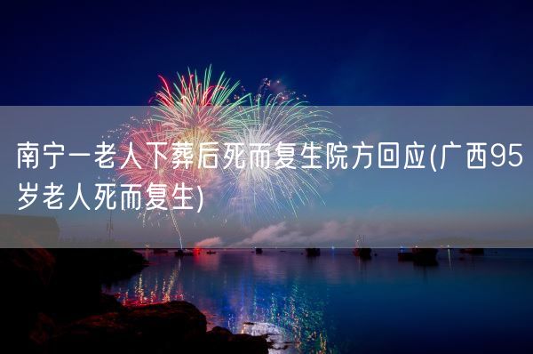 南宁一老人下葬后死而复生院方回应(广西95岁老人死而复生)(图1)