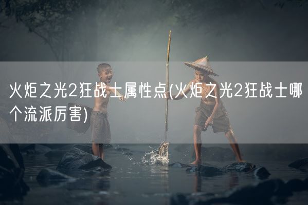 火炬之光2狂战士属性点(火炬之光2狂战士哪个流派厉害)(图1)