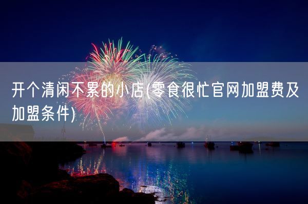 开个清闲不累的小店(零食很忙官网加盟费及加盟条件)(图1)