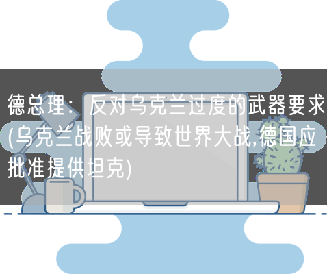 德总理：反对乌克兰过度的武器要求(乌克兰战败或导致世界大战,德国应批准提供坦克)(图1)