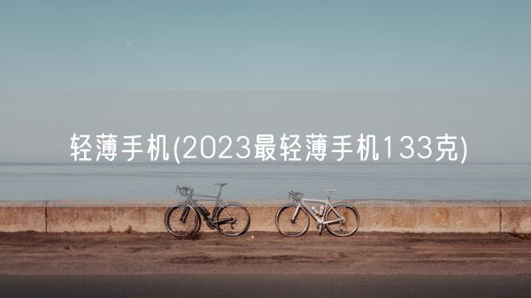 轻薄手机(2023最轻薄手机133克)(图1)