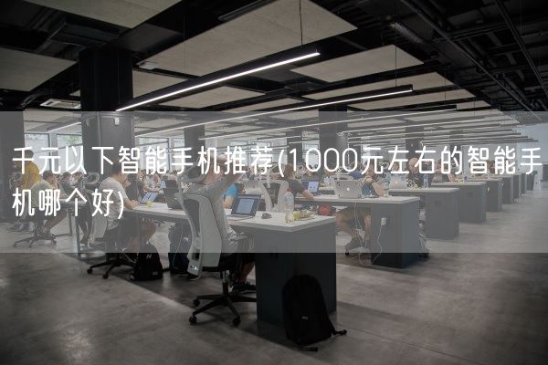 千元以下智能手机推荐(1000元左右的智能手机哪个好)(图1)
