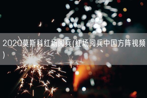 2020莫斯科红场阅兵(红场阅兵中国方阵视频)(图1) 2020莫斯科红场阅兵(红场阅兵中国方阵视频)(图1)