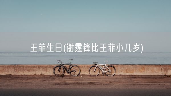 王菲生日(谢霆锋比王菲小几岁)(图1)