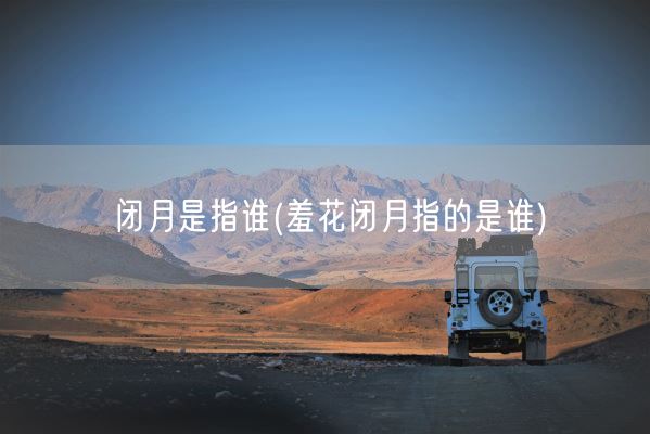 闭月是指谁(羞花闭月指的是谁)(图1)