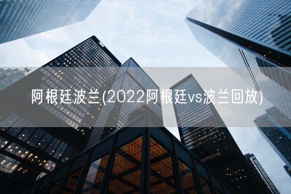 阿根廷波兰(2022阿根廷vs波兰回放)(图1)
