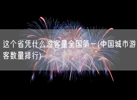 这个省凭什么游客量全国第一(中国城市游客数量排行)(图1)
