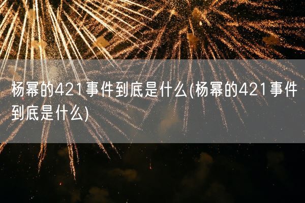 杨幂的421事件到底是什么(杨幂的421事件到底是什么)(图1)