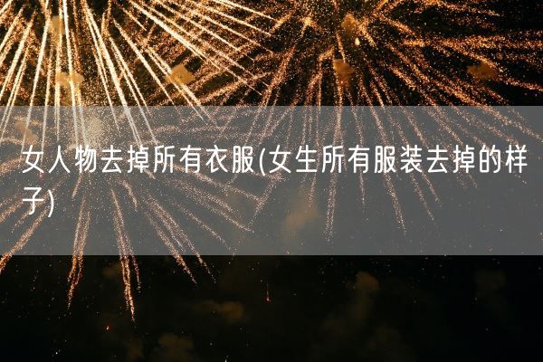 女人物去掉所有衣服(女生所有服装去掉的样子)(图1)