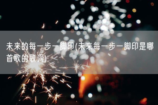 未来的每一步一脚印(未来每一步一脚印是哪首歌的歌词)(图1)