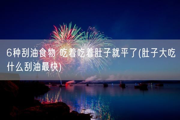 6种刮油食物 吃着吃着肚子就平了(肚子大吃什么刮油最快)(图1)