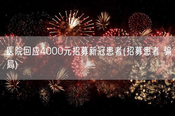 医院回应4000元招募新冠患者(招募患者 骗局)(图1)