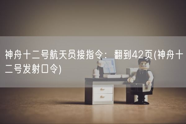 神舟十二号航天员接指令：翻到42页(神舟十二号发射口令)(图1)