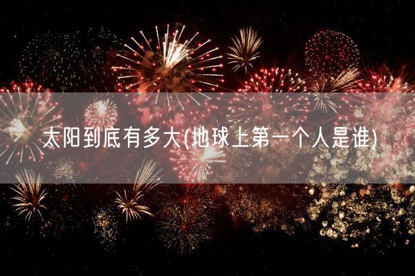 太阳到底有多大(地球上第一个人是谁)(图1)