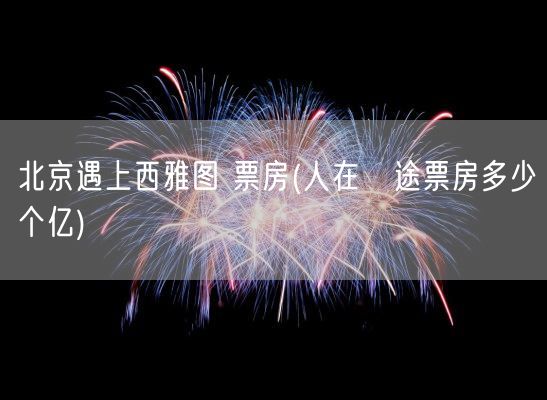 北京遇上西雅图 票房(人在囧途票房多少个亿)(图1)