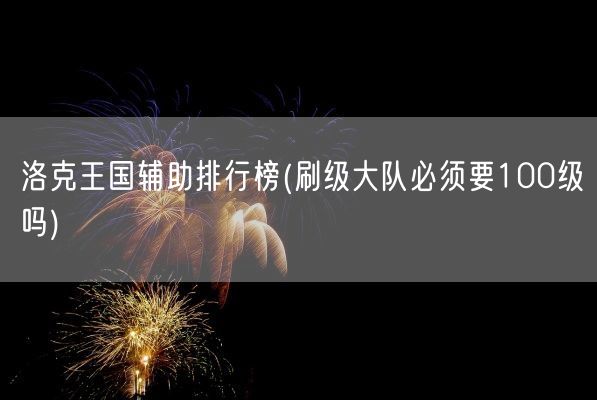 洛克王国辅助排行榜(刷级大队必须要100级吗)(图1)