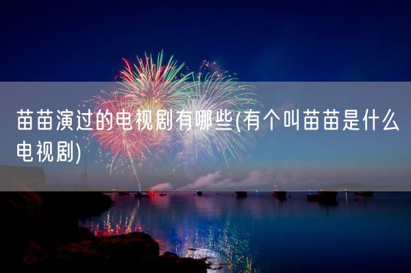 苗苗演过的电视剧有哪些(有个叫苗苗是什么电视剧)(图1)