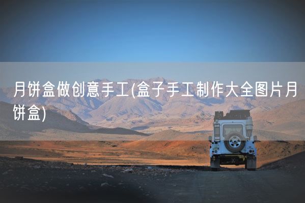 月饼盒做创意手工(盒子手工制作大全图片月饼盒)(图1)