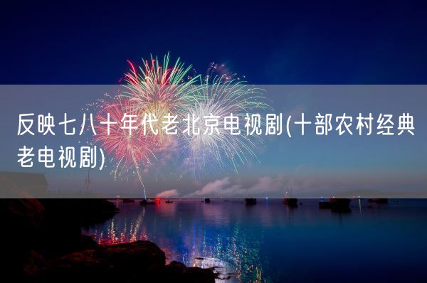 反映七八十年代老北京电视剧(十部农村经典老电视剧)(图1)