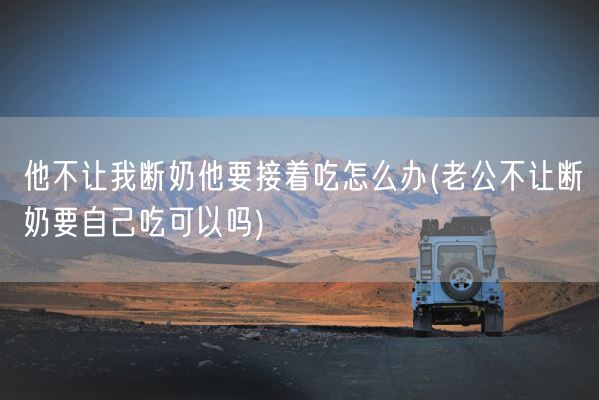 他不让我断奶他要接着吃怎么办(老公不让断奶要自己吃可以吗)(图1)