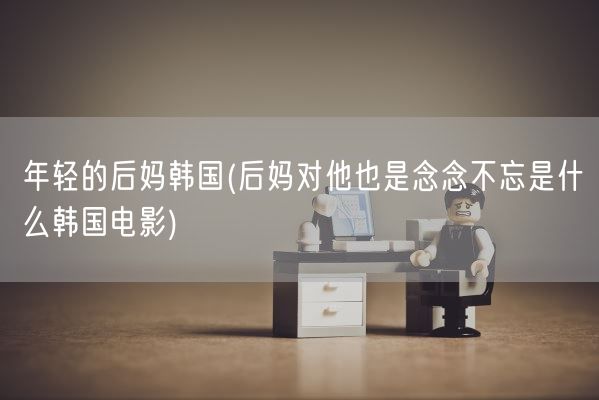 年轻的后妈韩国(后妈对他也是念念不忘是什么韩国电影)(图1)