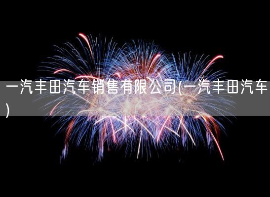 一汽丰田汽车销售有限公司(一汽丰田汽车)(图1)